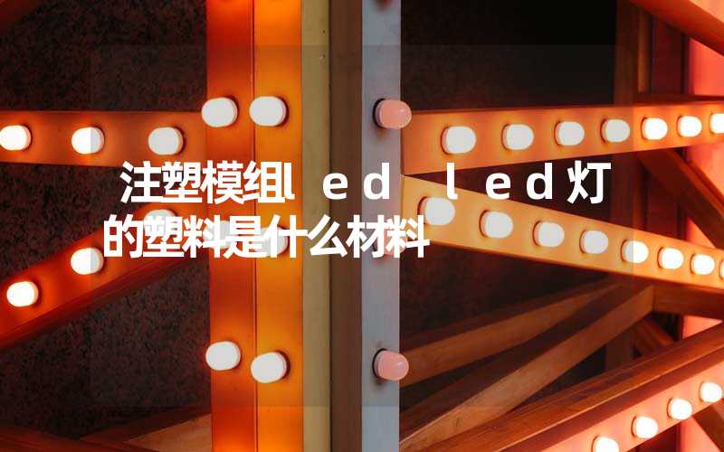 注塑模组led led灯的塑料是什么材料